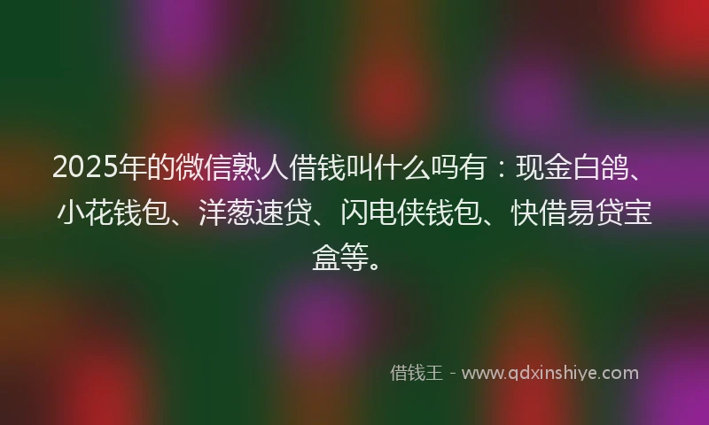 2025年的微信熟人借钱叫什么吗有：现金白鸽、小花钱包、洋葱速贷、闪电侠钱包、快借易贷宝盒等。