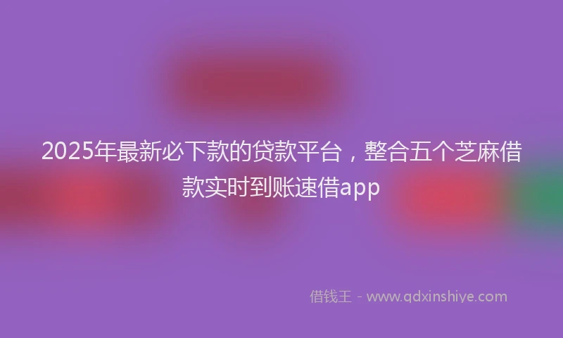2025年最新必下款的贷款平台，整合五个芝麻借款实时到账速借app