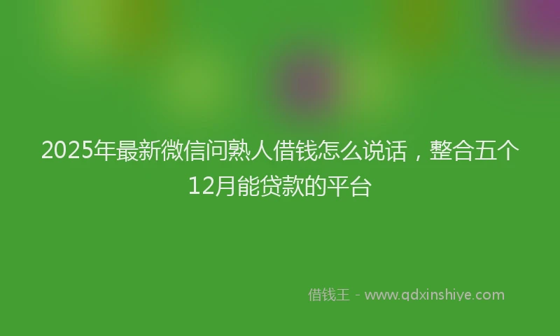 2025年最新微信问熟人借钱怎么说话，整合五个12月能贷款的平台