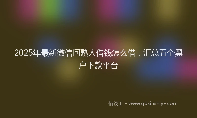 2025年最新微信问熟人借钱怎么借，汇总五个黑户下款平台