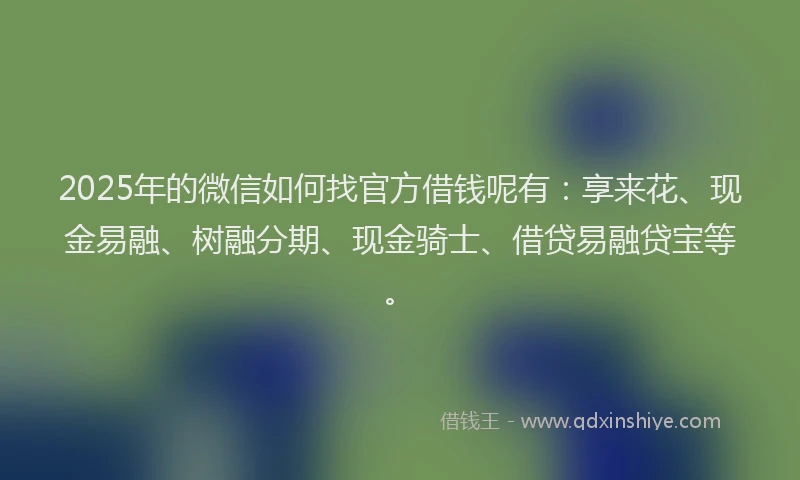 2025年的微信如何找官方借钱呢有：享来花、现金易融、树融分期、现金骑士、借贷易融贷宝等。