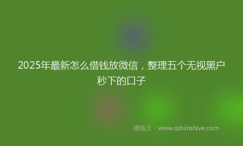 2025年最新怎么借钱放微信，整理五个无视黑户秒下的口子