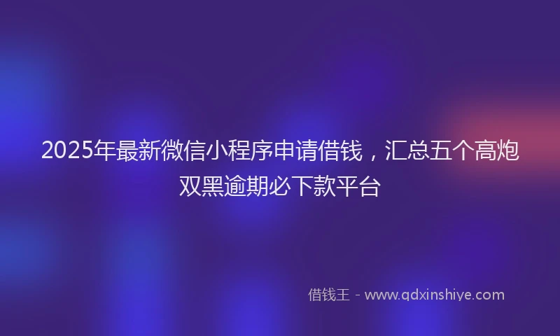 2025年最新微信小程序申请借钱，汇总五个高炮双黑逾期必下款平台