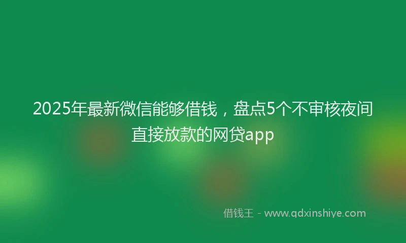 2025年最新微信能够借钱，盘点5个不审核夜间直接放款的网贷app
