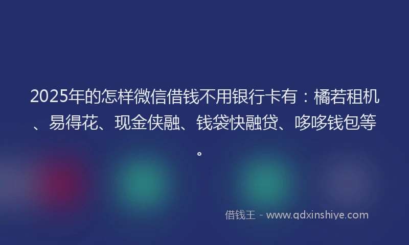 2025年的怎样微信借钱不用银行卡有：橘若租机、易得花、现金侠融、钱袋快融贷、哆哆钱包等。