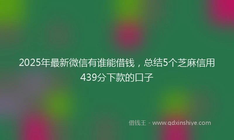 2025年最新微信有谁能借钱，总结5个芝麻信用439分下款的口子