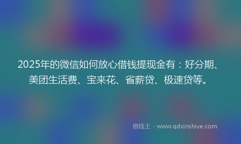 2025年的微信如何放心借钱提现金有：好分期、美团生活费、宝来花、省薪贷、极速贷等。