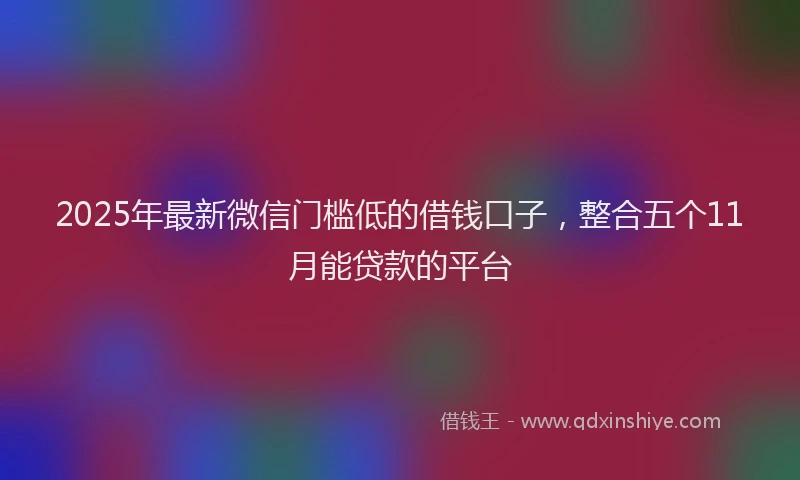 2025年最新微信门槛低的借钱口子，整合五个11月能贷款的平台