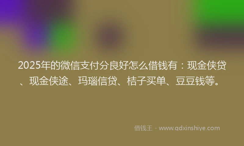 2025年的微信支付分良好怎么借钱有：现金侠贷、现金侠途、玛瑙信贷、桔子买单、豆豆钱等。