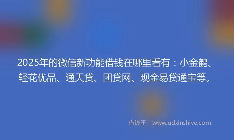 2025年的微信新功能借钱在哪里看有：小金鹤、轻花优品、通天贷、团贷网、现金易贷通宝等。