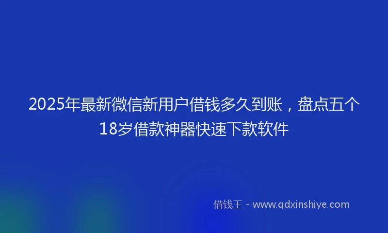 2025年最新微信新用户借钱多久到账，盘点五个18岁借款神器快速下款软件