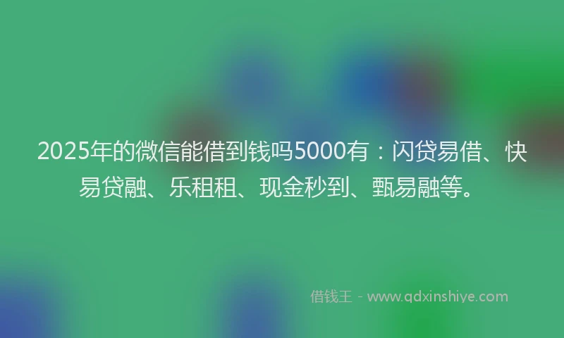 2025年的微信能借到钱吗5000有：闪贷易借、快易贷融、乐租租、现金秒到、甄易融等。