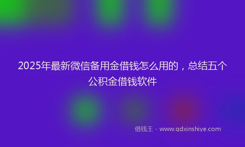 2025年最新微信备用金借钱怎么用的，总结五个公积金借钱软件