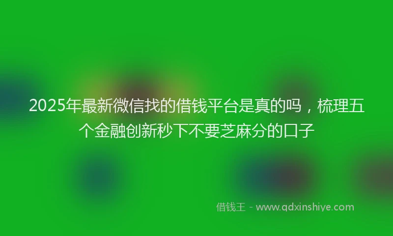2025年最新微信找的借钱平台是真的吗，梳理五个金融创新秒下不要芝麻分的口子