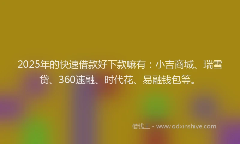 2025年的快速借款好下款嘛有：小吉商城、瑞雪贷、360速融、时代花、易融钱包等。