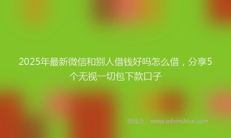 2025年最新微信和别人借钱好吗怎么借，分享5个无视一切包下款口子