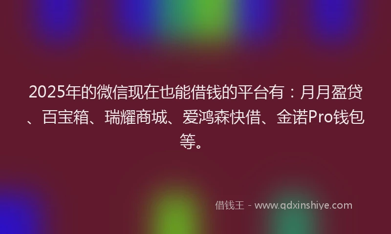 2025年的微信现在也能借钱的平台有：月月盈贷、百宝箱、瑞耀商城、爱鸿森快借、金诺Pro钱包等。