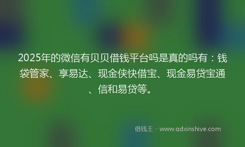 2025年的微信有贝贝借钱平台吗是真的吗有：钱袋管家、享易达、现金侠快借宝、现金易贷宝通、信和易贷等。
