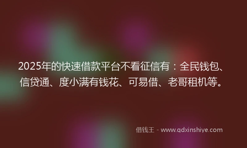 2025年的快速借款平台不看征信有：全民钱包、信贷通、度小满有钱花、可易借、老哥租机等。
