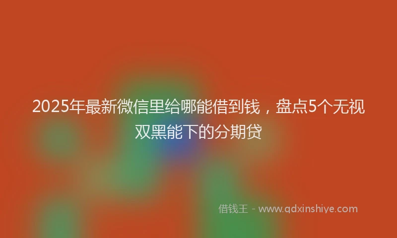 2025年最新微信里给哪能借到钱，盘点5个无视双黑能下的分期贷
