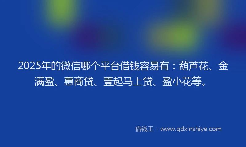 2025年的微信哪个平台借钱容易有：葫芦花、金满盈、惠商贷、壹起马上贷、盈小花等。