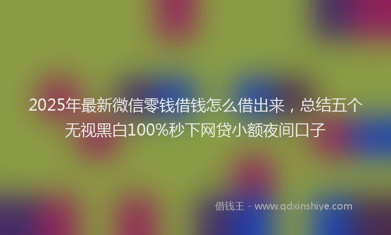 2025年最新微信零钱借钱怎么借出来，总结五个无视黑白100%秒下网贷小额夜间口子