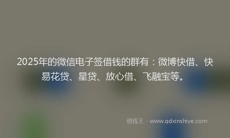 2025年的微信电子签借钱的群有：微博快借、快易花贷、星贷、放心借、飞融宝等。