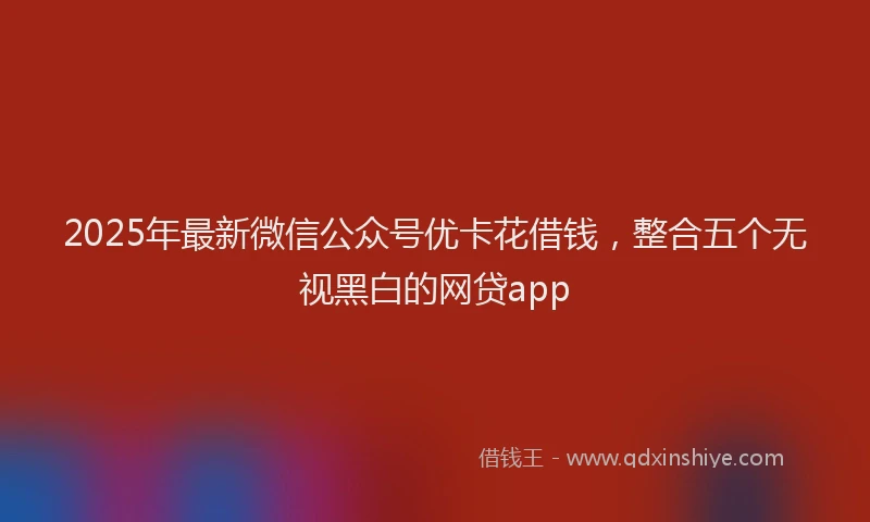 2025年最新微信公众号优卡花借钱，整合五个无视黑白的网贷app