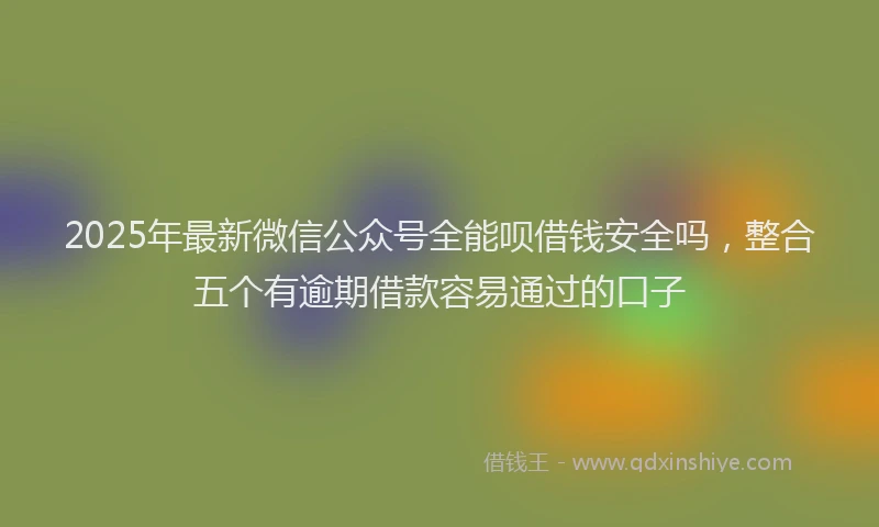 2025年最新微信公众号全能呗借钱安全吗，整合五个有逾期借款容易通过的口子