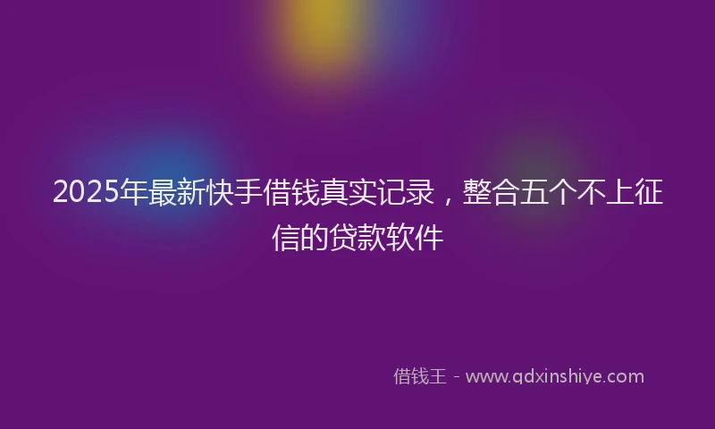 2025年最新快手借钱真实记录，整合五个不上征信的贷款软件
