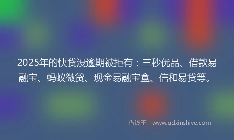 2025年的快贷没逾期被拒有：三秒优品、借款易融宝、蚂蚁微贷、现金易融宝盒、信和易贷等。