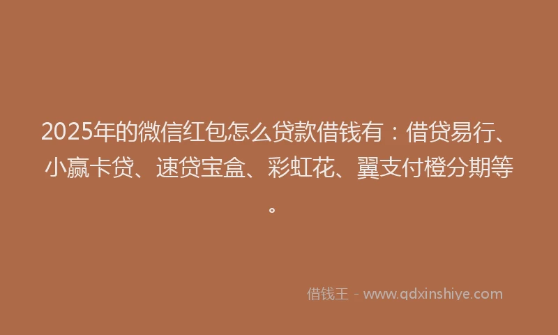 2025年的微信红包怎么贷款借钱有：借贷易行、小赢卡贷、速贷宝盒、彩虹花、翼支付橙分期等。