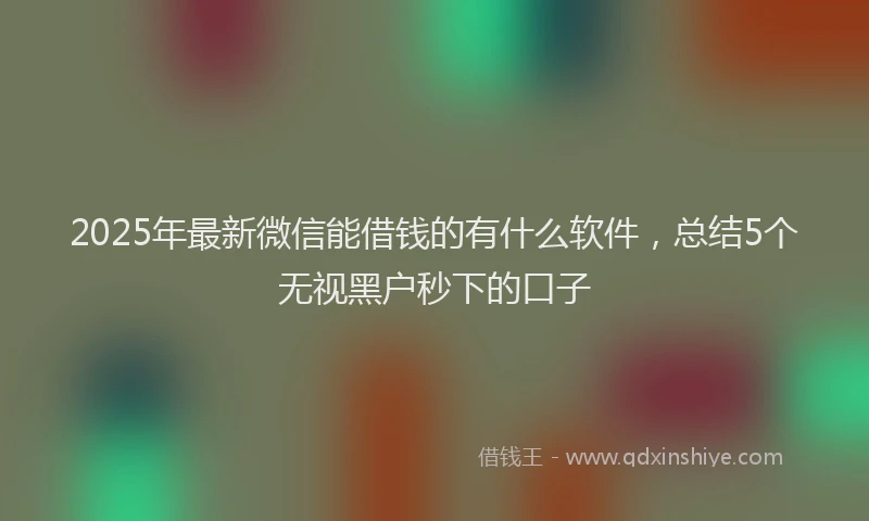 2025年最新微信能借钱的有什么软件，总结5个无视黑户秒下的口子
