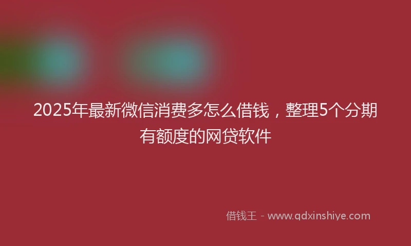 2025年最新微信消费多怎么借钱，整理5个分期有额度的网贷软件