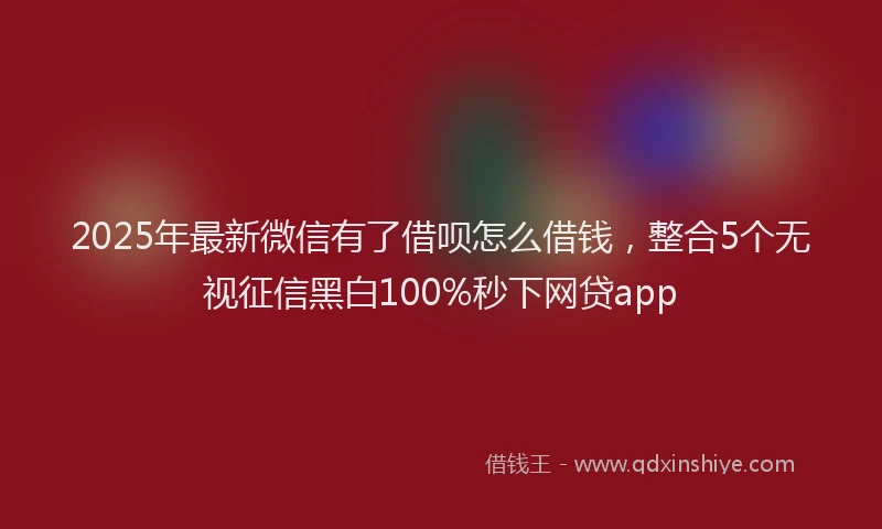 2025年最新微信有了借呗怎么借钱，整合5个无视征信黑白100%秒下网贷app