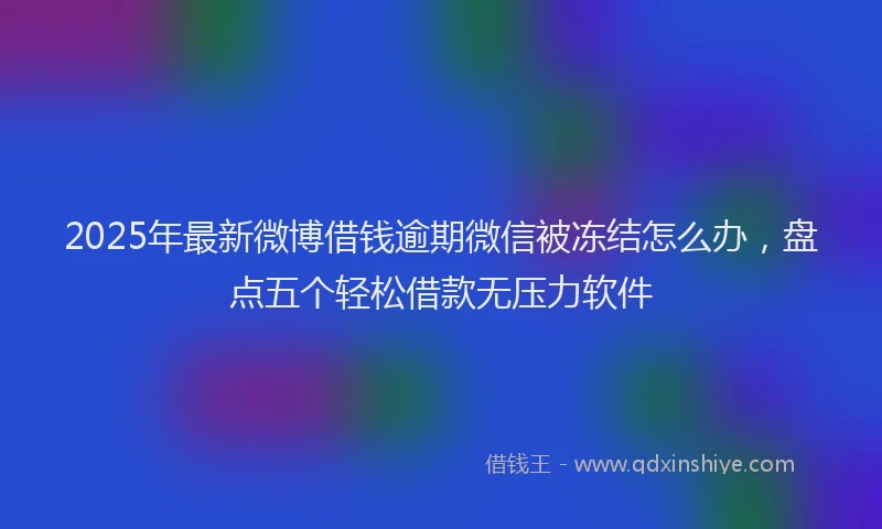 2025年最新微博借钱逾期微信被冻结怎么办，盘点五个轻松借款无压力软件