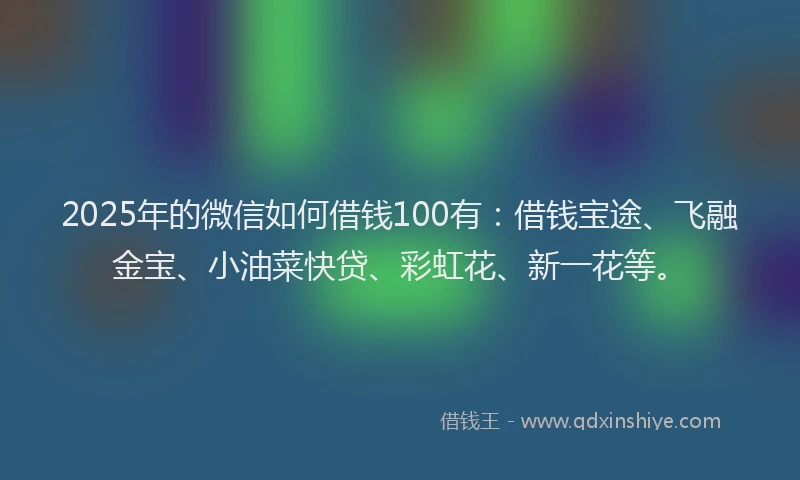 2025年的微信如何借钱100有：借钱宝途、飞融金宝、小油菜快贷、彩虹花、新一花等。
