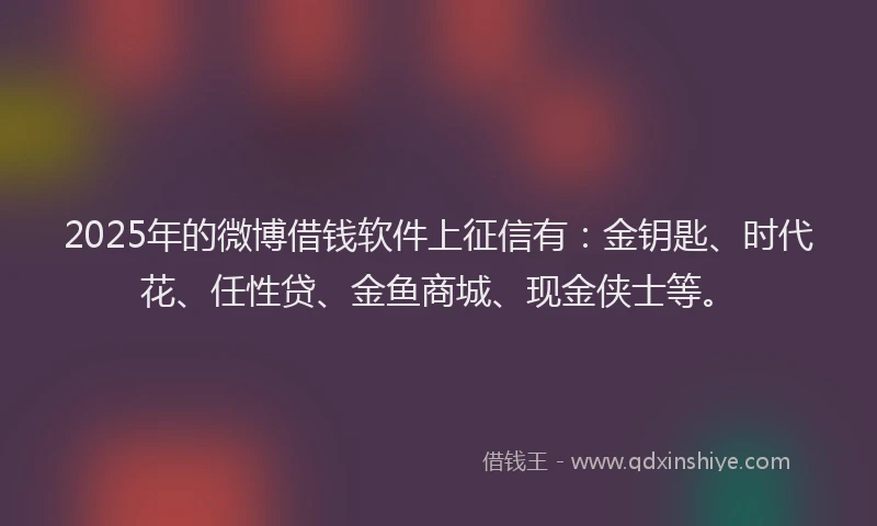 2025年的微博借钱软件上征信有：金钥匙、时代花、任性贷、金鱼商城、现金侠士等。