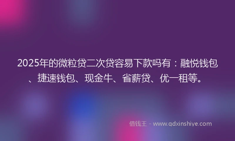 2025年的微粒贷二次贷容易下款吗有：融悦钱包、捷速钱包、现金牛、省薪贷、优一租等。