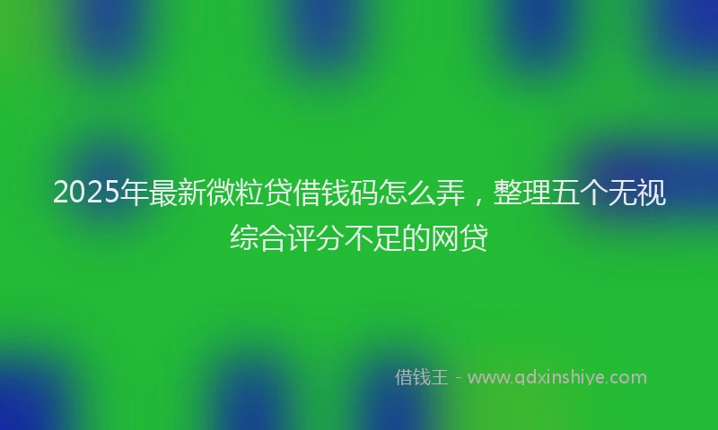 2025年最新微粒贷借钱码怎么弄，整理五个无视综合评分不足的网贷