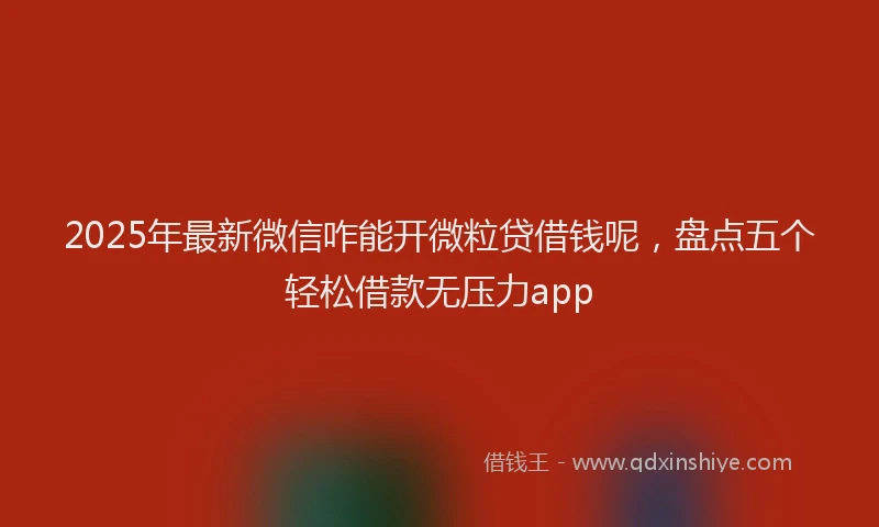 2025年最新微信咋能开微粒贷借钱呢，盘点五个轻松借款无压力app