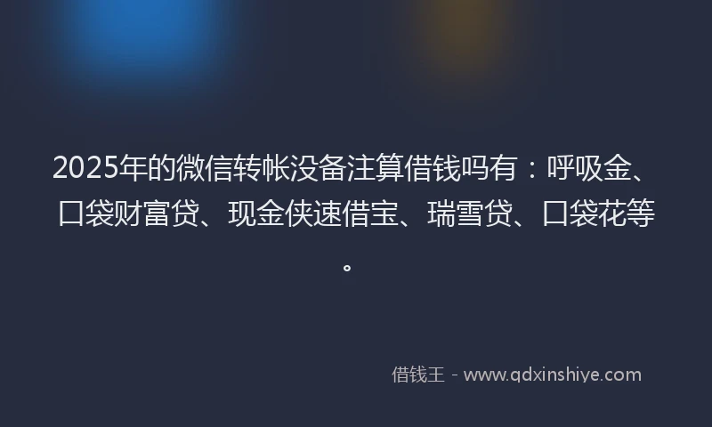 2025年的微信转帐没备注算借钱吗有：呼吸金、口袋财富贷、现金侠速借宝、瑞雪贷、口袋花等。