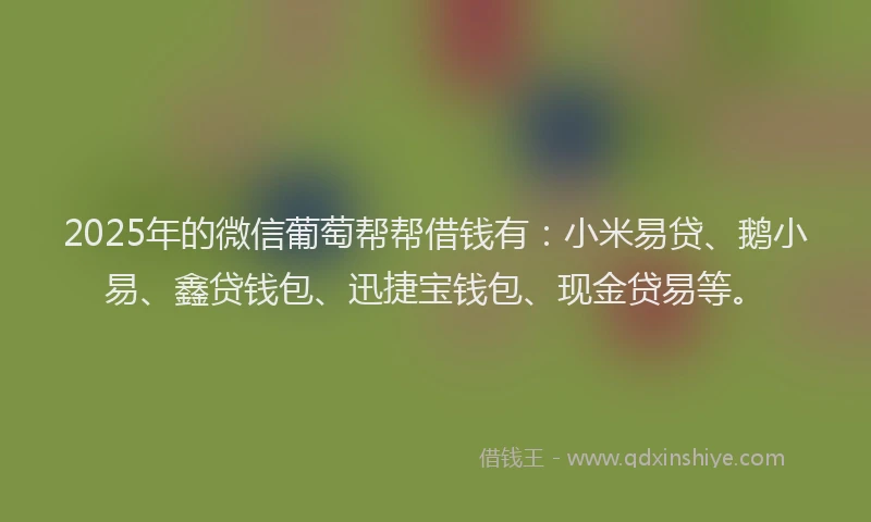 2025年的微信葡萄帮帮借钱有：小米易贷、鹅小易、鑫贷钱包、迅捷宝钱包、现金贷易等。