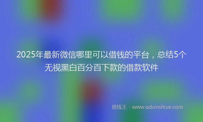 2025年最新微信哪里可以借钱的平台，总结5个无视黑白百分百下款的借款软件