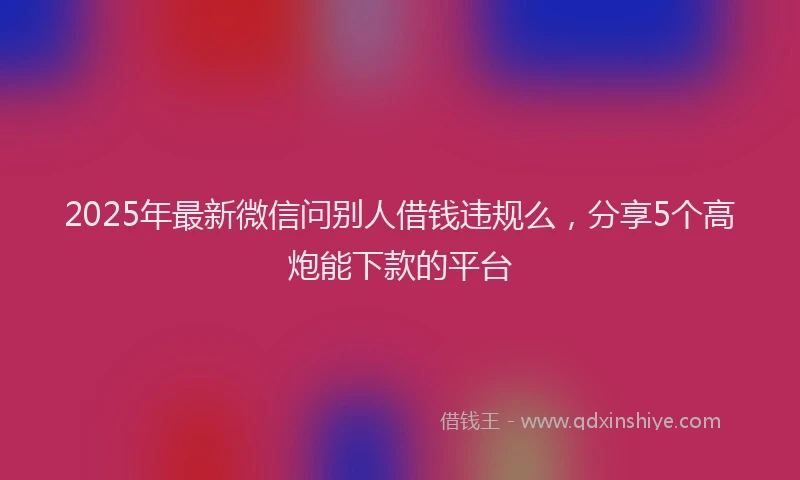 2025年最新微信问别人借钱违规么，分享5个高炮能下款的平台