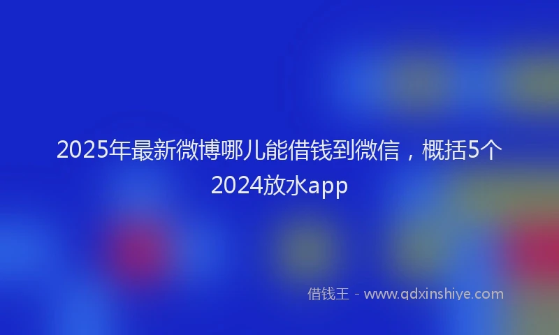 2025年最新微博哪儿能借钱到微信，概括5个2024放水app