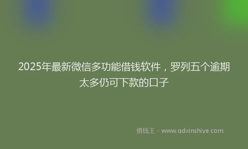2025年最新微信多功能借钱软件，罗列五个逾期太多仍可下款的口子