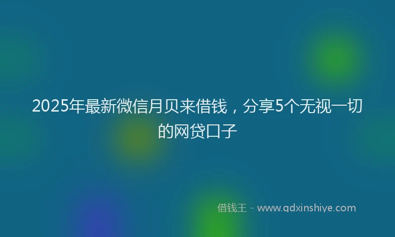 2025年最新微信月贝来借钱，分享5个无视一切的网贷口子