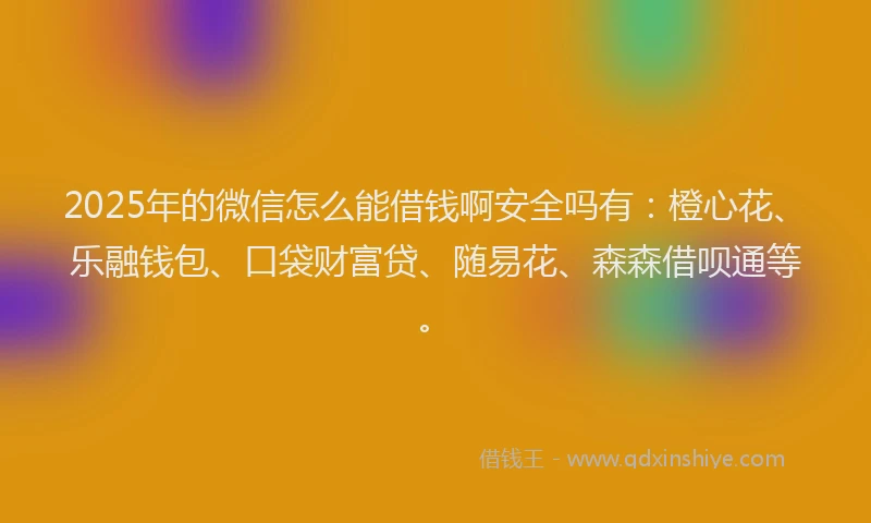 2025年的微信怎么能借钱啊安全吗有：橙心花、乐融钱包、口袋财富贷、随易花、森森借呗通等。