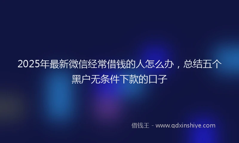 2025年最新微信经常借钱的人怎么办，总结五个黑户无条件下款的口子